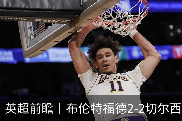 英超前瞻丨布伦特福德2-2切尔西：锋线猛将缺阵，龙哥战术遇难题