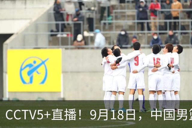 CCTV5+直播！9月18日，中国男篮vs日本，勿忘国耻，中国必胜
